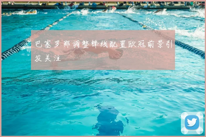 巴塞罗那调整锋线配置欧冠前景引发关注
