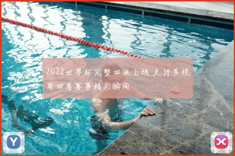 2022世界杯完整回放上线 支持多视角回看赛事精彩瞬间
