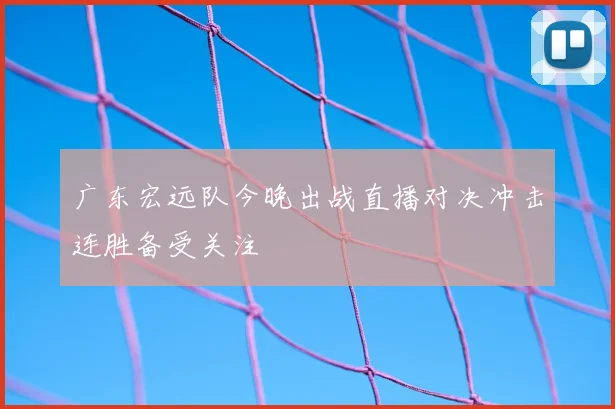 广东宏远队今晚出战直播对决冲击连胜备受关注