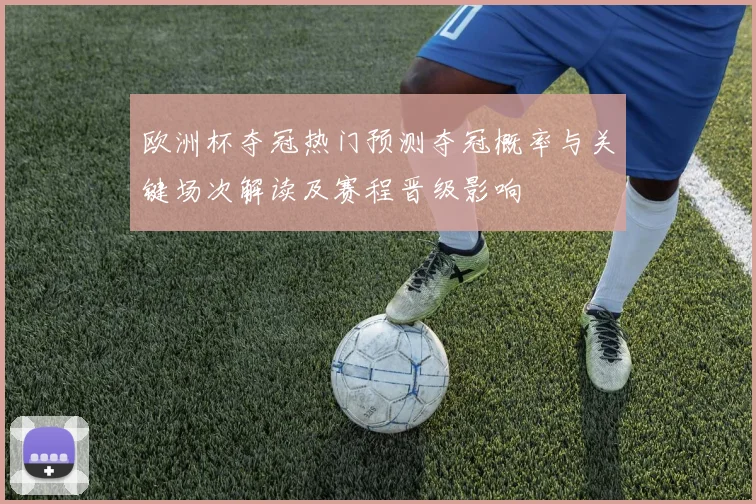 欧洲杯夺冠热门预测夺冠概率与关键场次解读及赛程晋级影响