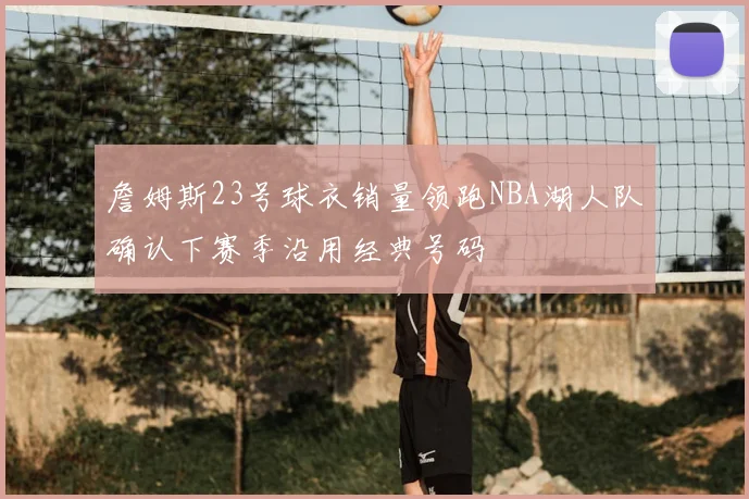 詹姆斯23号球衣销量领跑NBA湖人队确认下赛季沿用经典号码