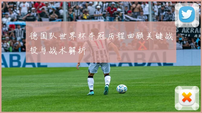 德国队世界杯夺冠历程回顾关键战役与战术解析