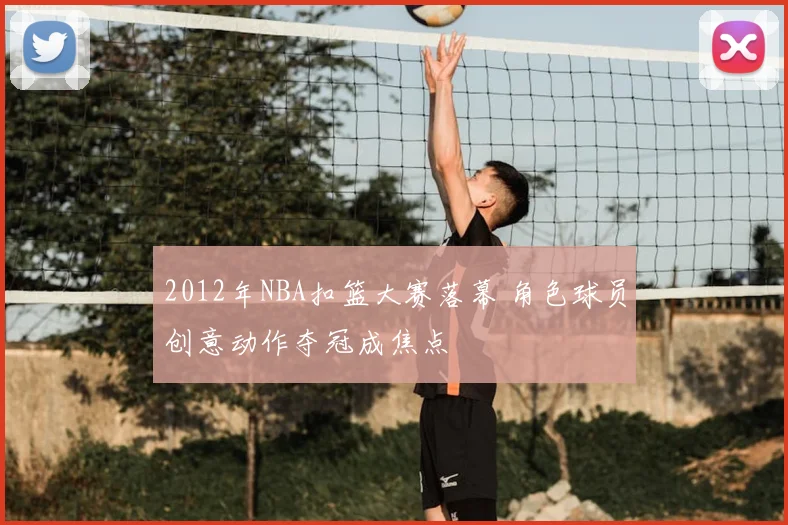 2012年NBA扣篮大赛落幕 角色球员创意动作夺冠成焦点