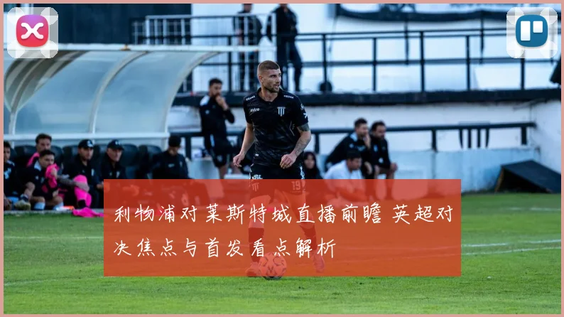 利物浦对莱斯特城直播前瞻 英超对决焦点与首发看点解析