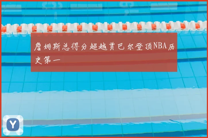 詹姆斯总得分超越贾巴尔登顶NBA历史第一