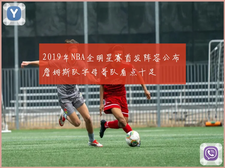 2019年NBA全明星赛首发阵容公布 詹姆斯队字母哥队看点十足