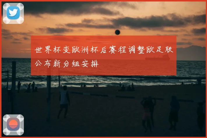 世界杯变欧洲杯后赛程调整欧足联公布新分组安排