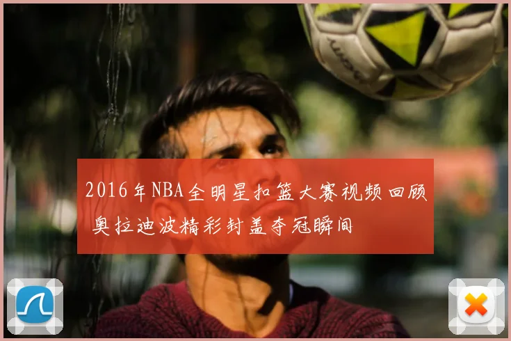 2016年NBA全明星扣篮大赛视频回顾 奥拉迪波精彩封盖夺冠瞬间