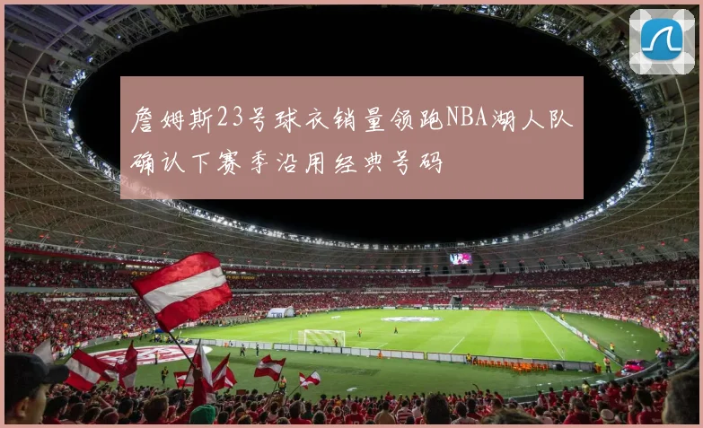詹姆斯23号球衣销量领跑NBA湖人队确认下赛季沿用经典号码