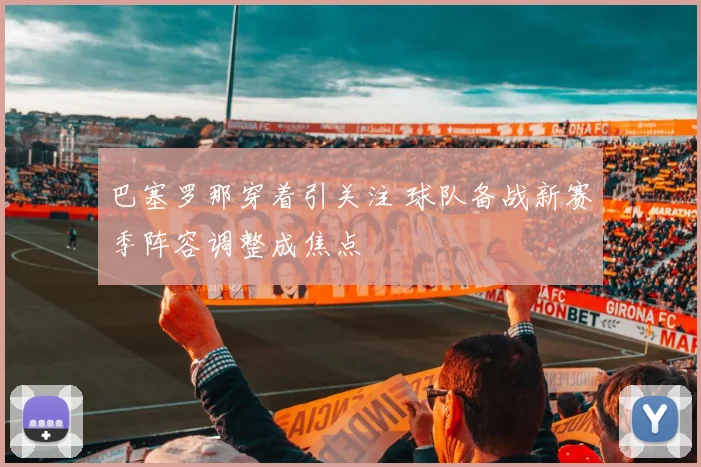 巴塞罗那穿着引关注 球队备战新赛季阵容调整成焦点