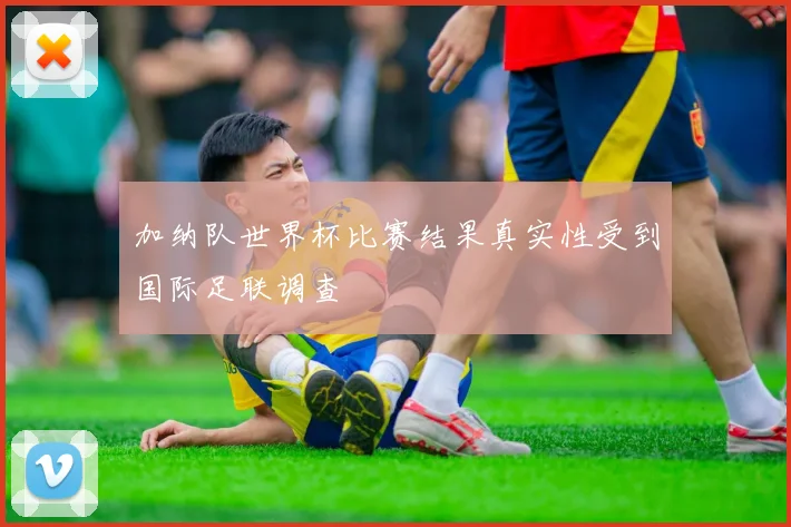 加纳队世界杯比赛结果真实性受到国际足联调查