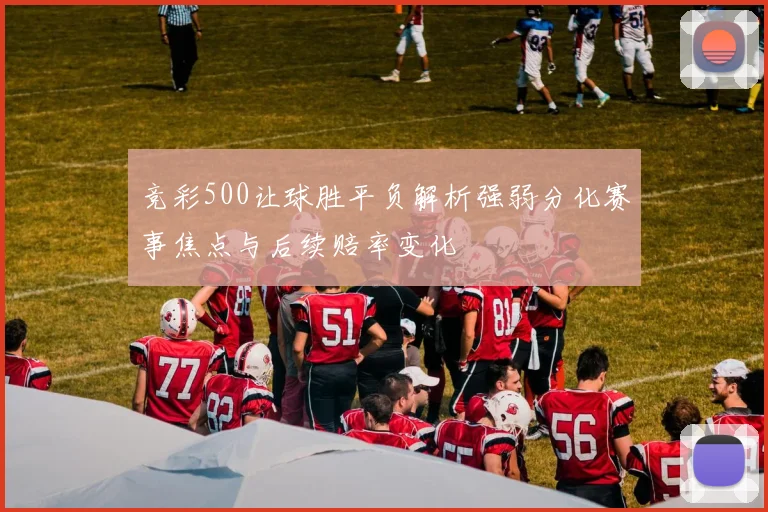 竞彩500让球胜平负解析强弱分化赛事焦点与后续赔率变化