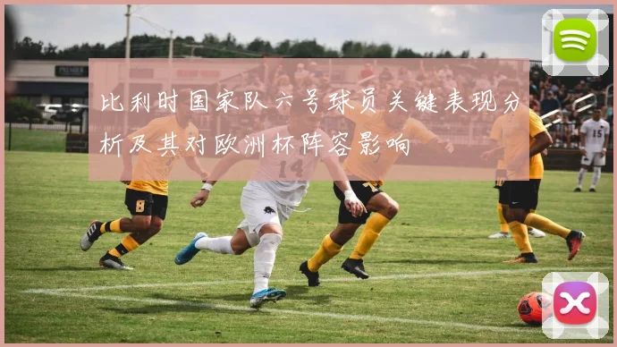 比利时国家队六号球员关键表现分析及其对欧洲杯阵容影响