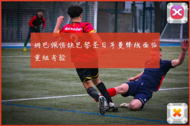 姆巴佩伤缺巴黎圣日耳曼锋线面临重组考验