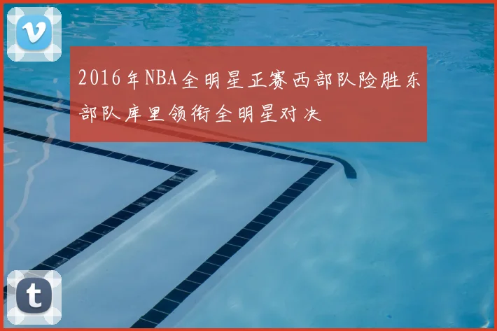 2016年NBA全明星正赛西部队险胜东部队库里领衔全明星对决