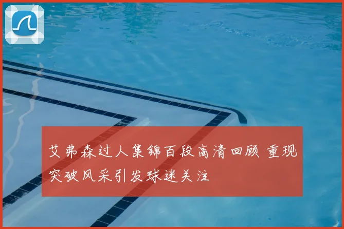 艾弗森过人集锦百段高清回顾 重现突破风采引发球迷关注