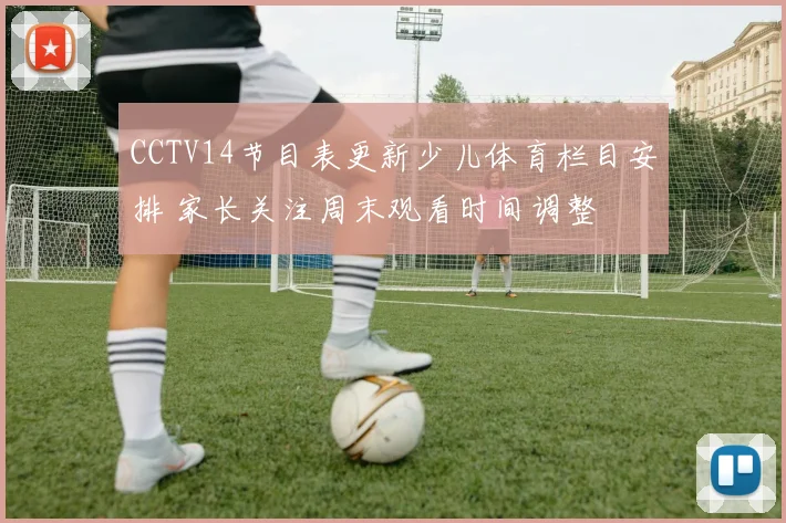 CCTV14节目表更新少儿体育栏目安排 家长关注周末观看时间调整