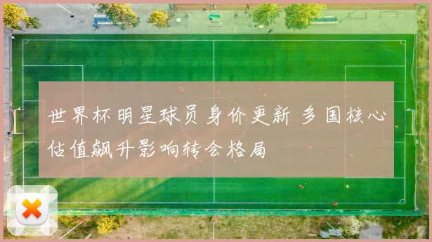 世界杯明星球员身价更新 多国核心估值飙升影响转会格局