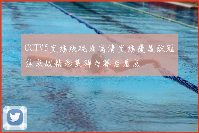 CCTV5直播线观看高清直播覆盖欧冠焦点战精彩集锦与赛后看点