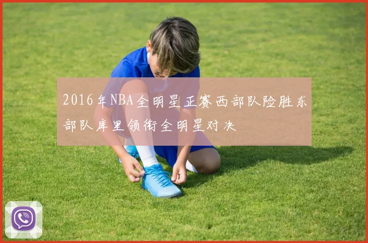 2016年NBA全明星正赛西部队险胜东部队库里领衔全明星对决