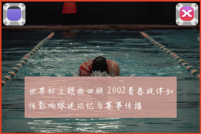 世界杯主题曲回顾 2002青春旋律如何影响球迷记忆与赛事传播