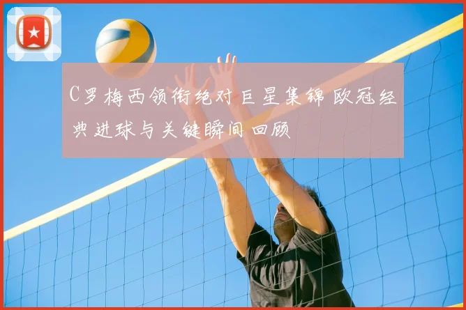 C罗梅西领衔绝对巨星集锦 欧冠经典进球与关键瞬间回顾