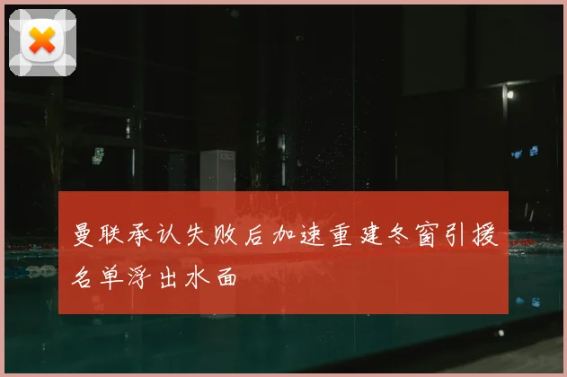 曼联承认失败后加速重建冬窗引援名单浮出水面