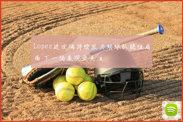 Lopez进攻端持续发力助球队稳住局面 下一场表现受关注