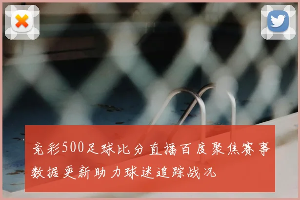 竞彩500足球比分直播百度聚焦赛事数据更新助力球迷追踪战况