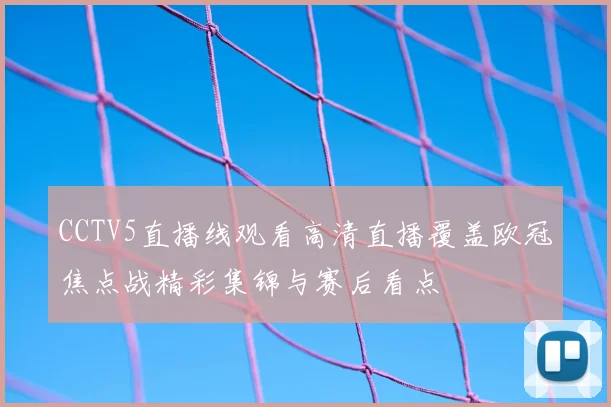 CCTV5直播线观看高清直播覆盖欧冠焦点战精彩集锦与赛后看点