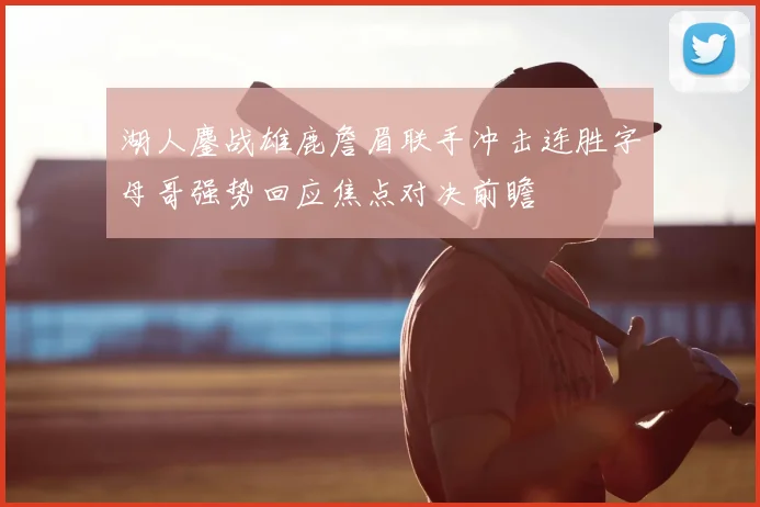 湖人鏖战雄鹿詹眉联手冲击连胜字母哥强势回应焦点对决前瞻