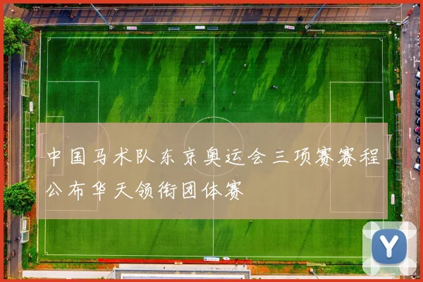 中国马术队东京奥运会三项赛赛程公布华天领衔团体赛