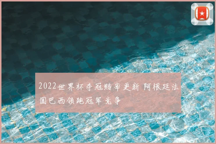 2022世界杯夺冠赔率更新 阿根廷法国巴西领跑冠军竞争