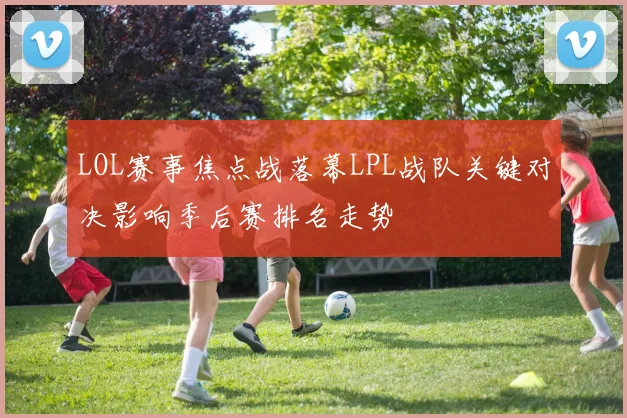 LOL赛事焦点战落幕LPL战队关键对决影响季后赛排名走势