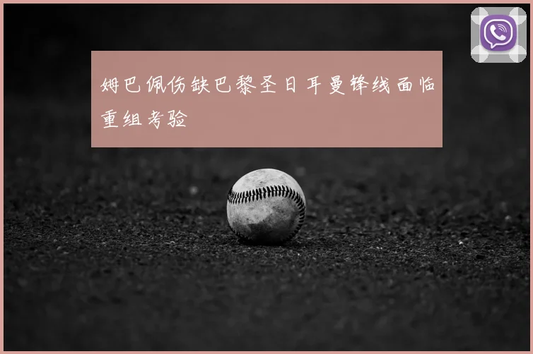 姆巴佩伤缺巴黎圣日耳曼锋线面临重组考验